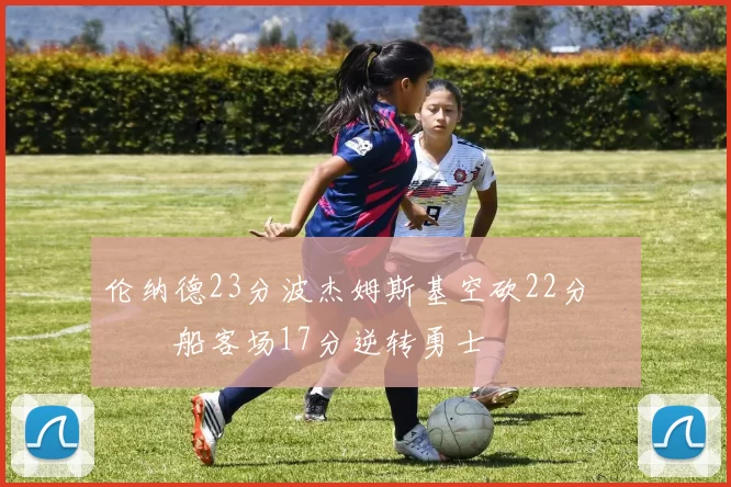 伦纳德23分波杰姆斯基空砍22分 快船客场17分逆转勇士