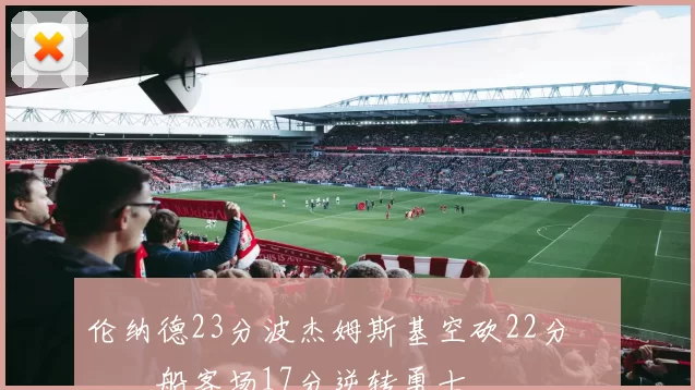 伦纳德23分波杰姆斯基空砍22分 快船客场17分逆转勇士