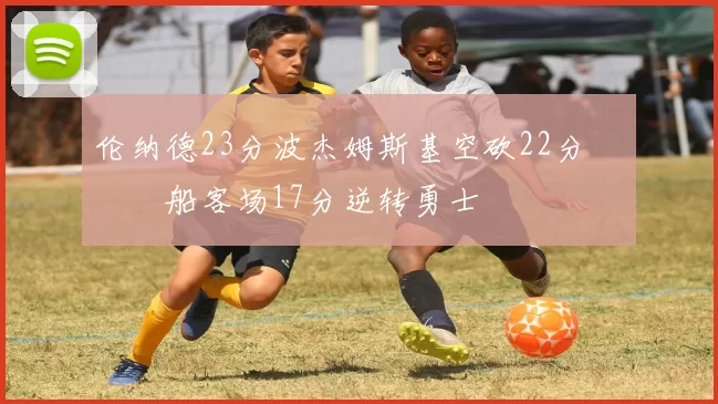 伦纳德23分波杰姆斯基空砍22分 快船客场17分逆转勇士