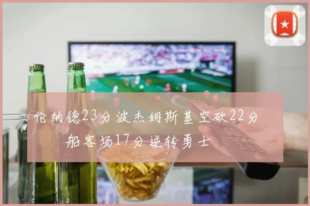 伦纳德23分波杰姆斯基空砍22分 快船客场17分逆转勇士