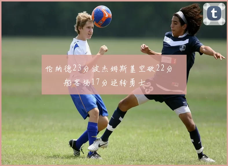 伦纳德23分波杰姆斯基空砍22分 快船客场17分逆转勇士