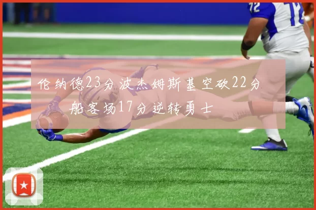 伦纳德23分波杰姆斯基空砍22分 快船客场17分逆转勇士