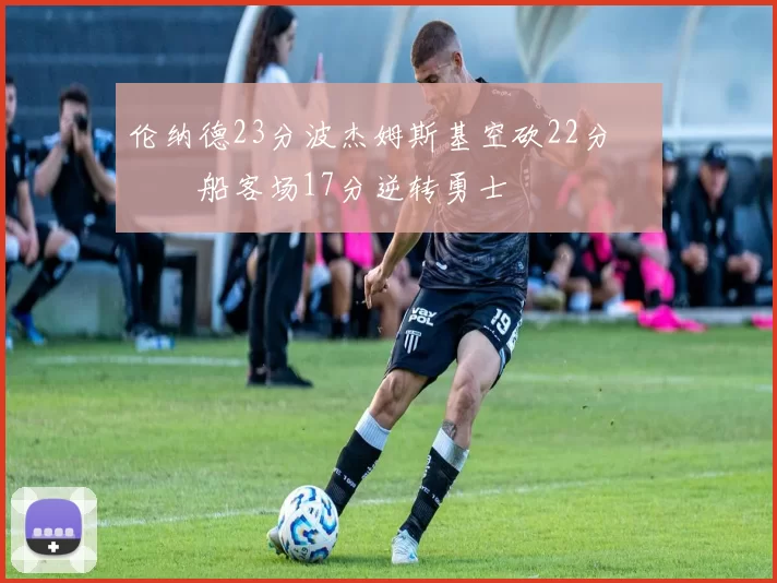 伦纳德23分波杰姆斯基空砍22分 快船客场17分逆转勇士