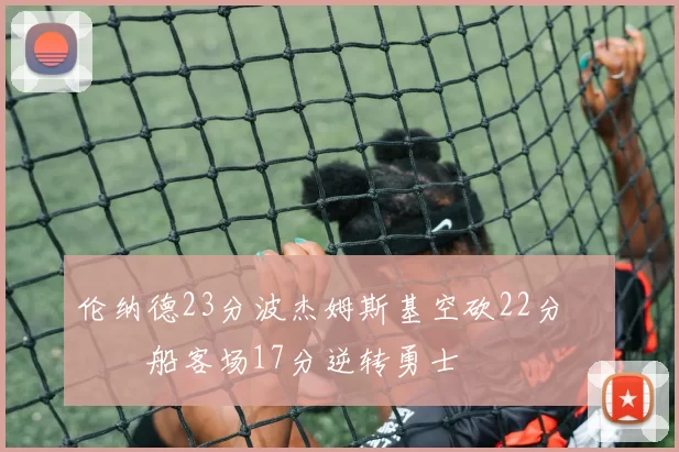 伦纳德23分波杰姆斯基空砍22分 快船客场17分逆转勇士