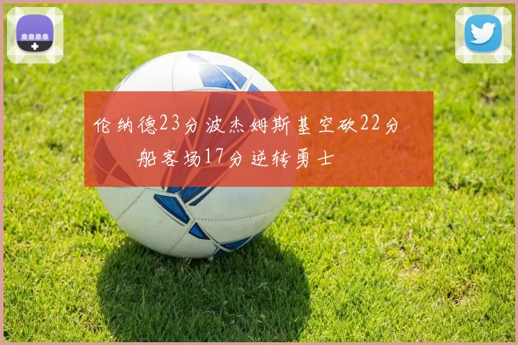 伦纳德23分波杰姆斯基空砍22分 快船客场17分逆转勇士