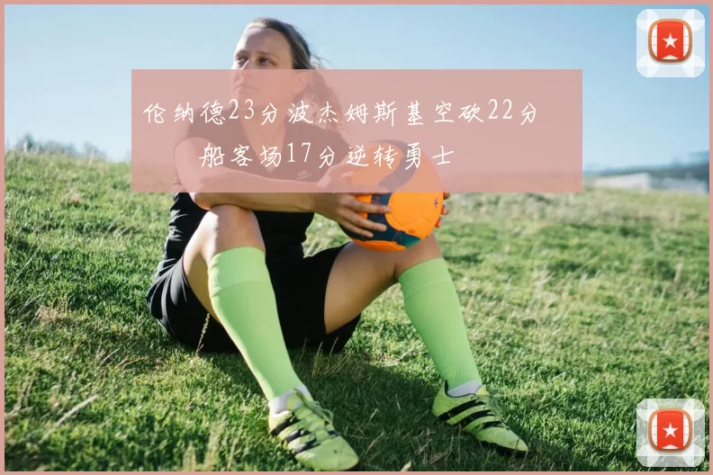 伦纳德23分波杰姆斯基空砍22分 快船客场17分逆转勇士