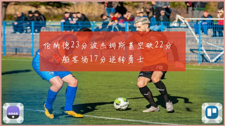 伦纳德23分波杰姆斯基空砍22分 快船客场17分逆转勇士