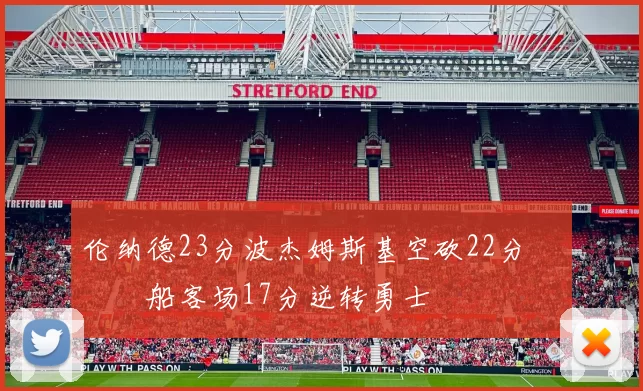 伦纳德23分波杰姆斯基空砍22分 快船客场17分逆转勇士