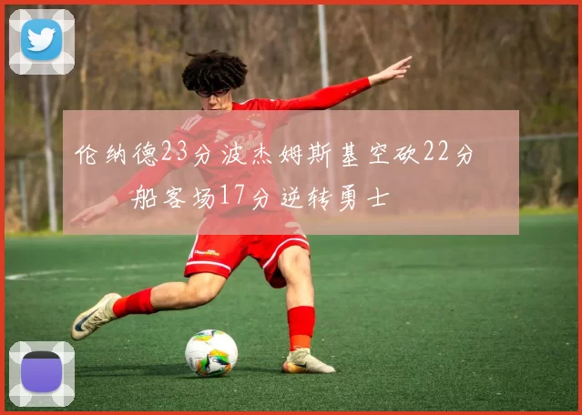 伦纳德23分波杰姆斯基空砍22分 快船客场17分逆转勇士