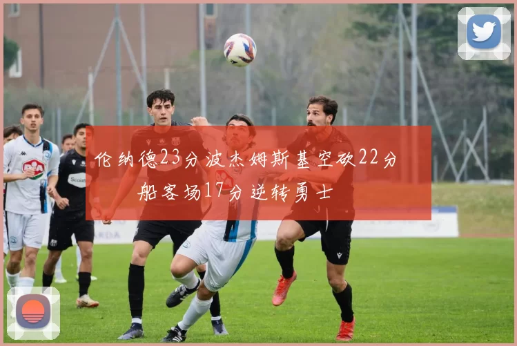 伦纳德23分波杰姆斯基空砍22分 快船客场17分逆转勇士