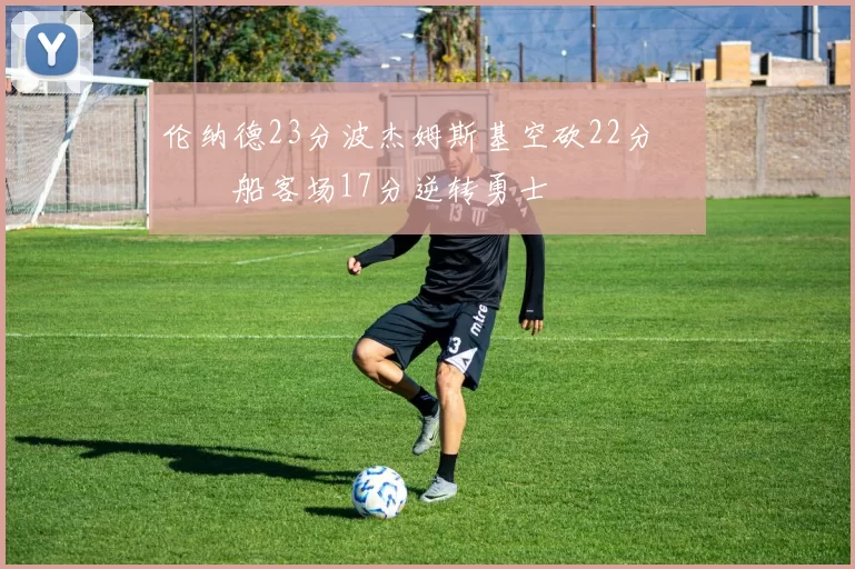 伦纳德23分波杰姆斯基空砍22分 快船客场17分逆转勇士