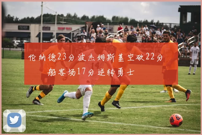 伦纳德23分波杰姆斯基空砍22分 快船客场17分逆转勇士