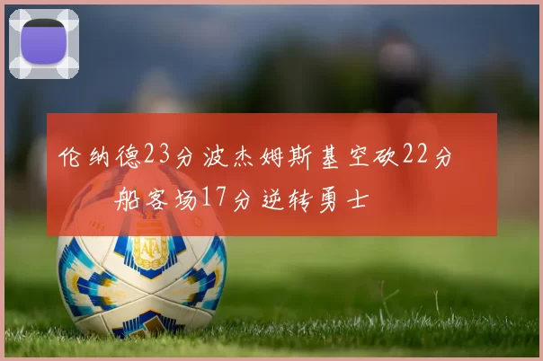 伦纳德23分波杰姆斯基空砍22分 快船客场17分逆转勇士