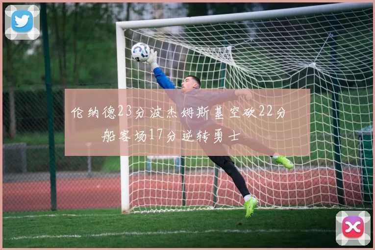 伦纳德23分波杰姆斯基空砍22分 快船客场17分逆转勇士