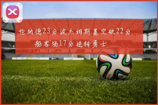 伦纳德23分波杰姆斯基空砍22分 快船客场17分逆转勇士