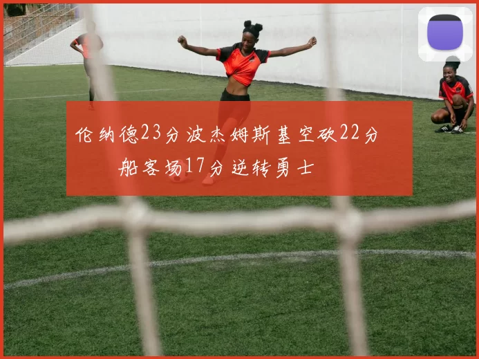伦纳德23分波杰姆斯基空砍22分 快船客场17分逆转勇士