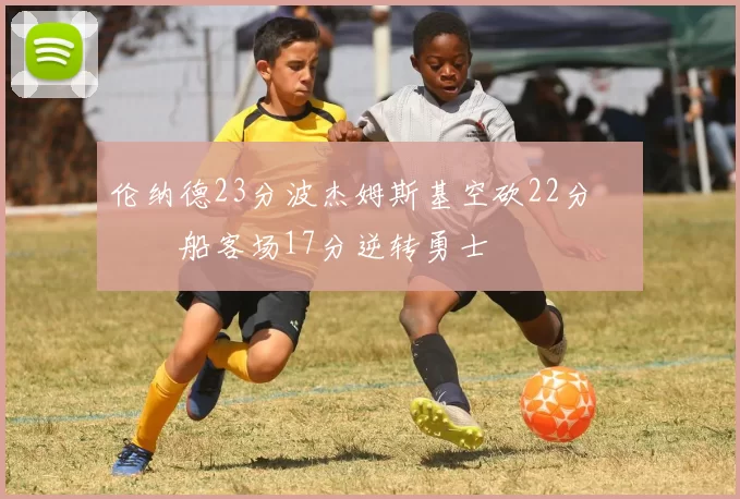 伦纳德23分波杰姆斯基空砍22分 快船客场17分逆转勇士