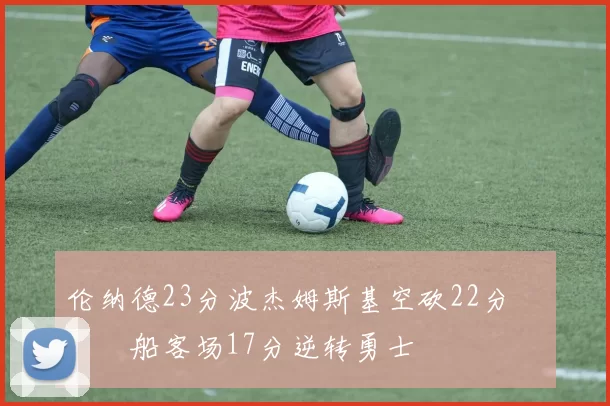 伦纳德23分波杰姆斯基空砍22分 快船客场17分逆转勇士