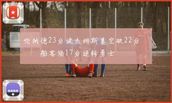 伦纳德23分波杰姆斯基空砍22分 快船客场17分逆转勇士