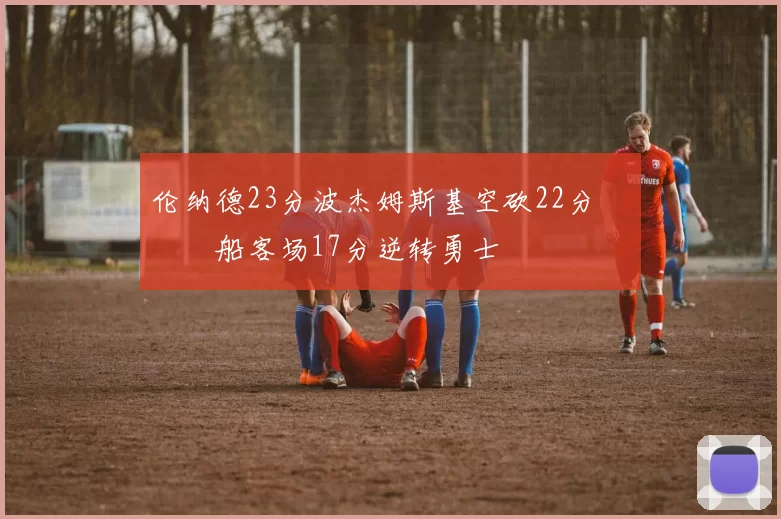 伦纳德23分波杰姆斯基空砍22分 快船客场17分逆转勇士