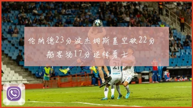 伦纳德23分波杰姆斯基空砍22分 快船客场17分逆转勇士