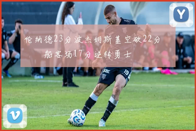 伦纳德23分波杰姆斯基空砍22分 快船客场17分逆转勇士