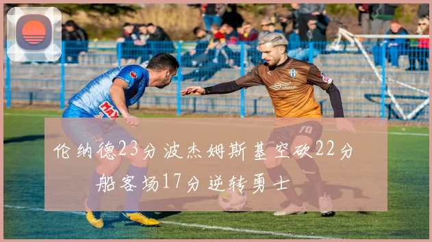 伦纳德23分波杰姆斯基空砍22分 快船客场17分逆转勇士