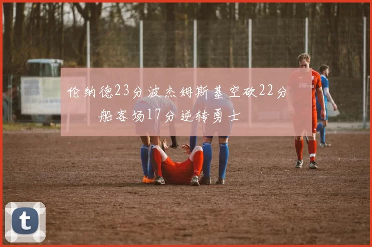 伦纳德23分波杰姆斯基空砍22分 快船客场17分逆转勇士