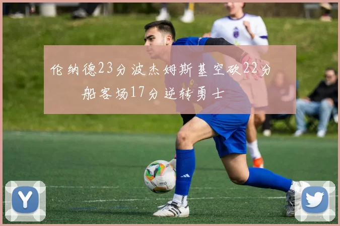 伦纳德23分波杰姆斯基空砍22分 快船客场17分逆转勇士