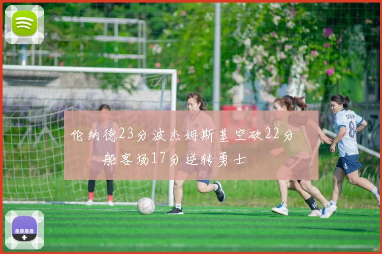 伦纳德23分波杰姆斯基空砍22分 快船客场17分逆转勇士