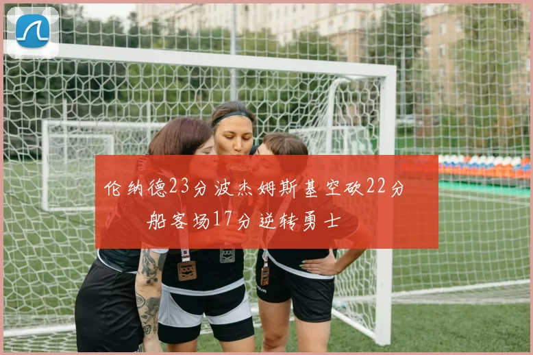 伦纳德23分波杰姆斯基空砍22分 快船客场17分逆转勇士