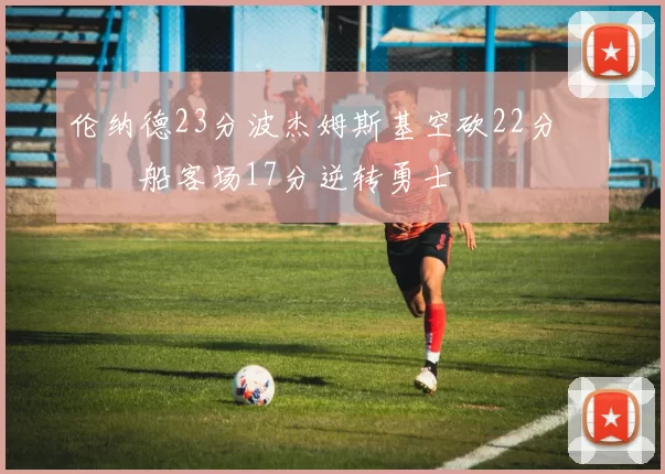 伦纳德23分波杰姆斯基空砍22分 快船客场17分逆转勇士