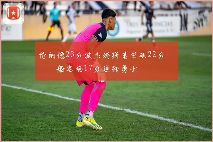 伦纳德23分波杰姆斯基空砍22分 快船客场17分逆转勇士