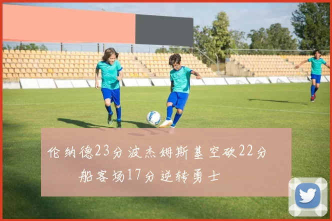 伦纳德23分波杰姆斯基空砍22分 快船客场17分逆转勇士