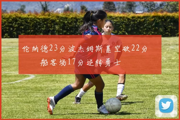 伦纳德23分波杰姆斯基空砍22分 快船客场17分逆转勇士