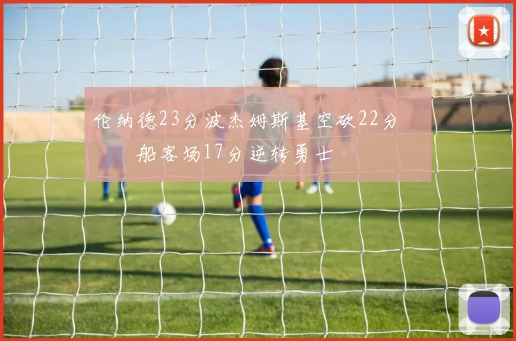 伦纳德23分波杰姆斯基空砍22分 快船客场17分逆转勇士