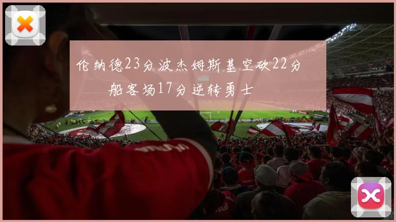 伦纳德23分波杰姆斯基空砍22分 快船客场17分逆转勇士