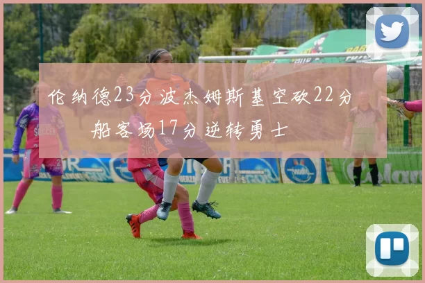 伦纳德23分波杰姆斯基空砍22分 快船客场17分逆转勇士