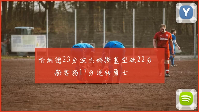 伦纳德23分波杰姆斯基空砍22分 快船客场17分逆转勇士