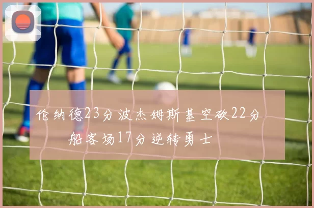 伦纳德23分波杰姆斯基空砍22分 快船客场17分逆转勇士