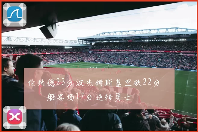 伦纳德23分波杰姆斯基空砍22分 快船客场17分逆转勇士