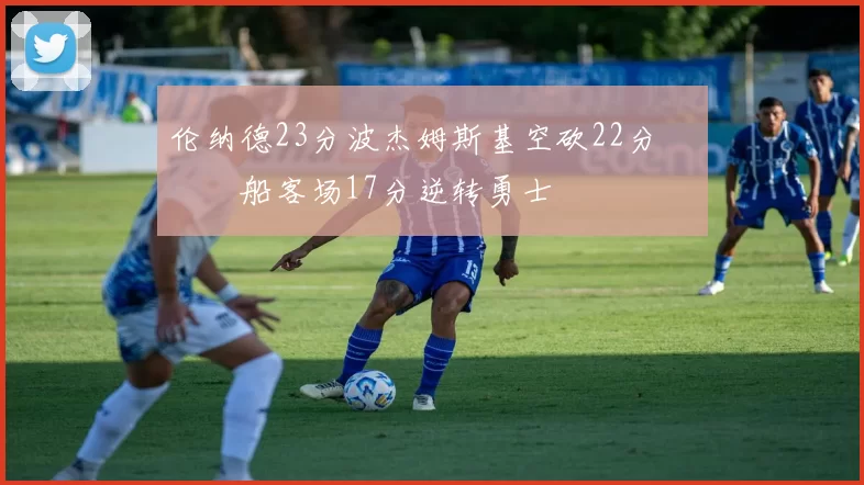 伦纳德23分波杰姆斯基空砍22分 快船客场17分逆转勇士