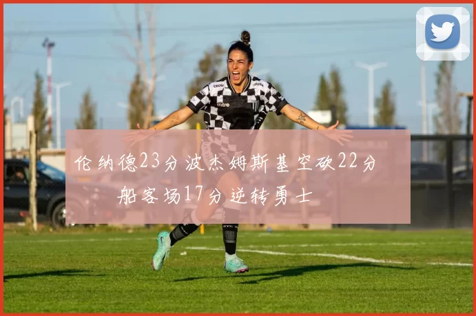 伦纳德23分波杰姆斯基空砍22分 快船客场17分逆转勇士