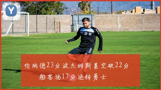 伦纳德23分波杰姆斯基空砍22分 快船客场17分逆转勇士