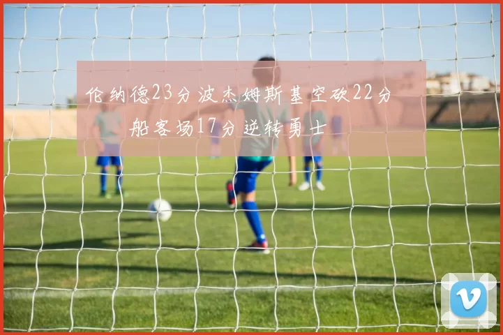 伦纳德23分波杰姆斯基空砍22分 快船客场17分逆转勇士