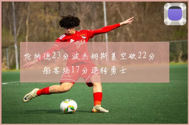 伦纳德23分波杰姆斯基空砍22分 快船客场17分逆转勇士