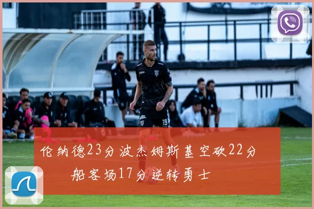 伦纳德23分波杰姆斯基空砍22分 快船客场17分逆转勇士