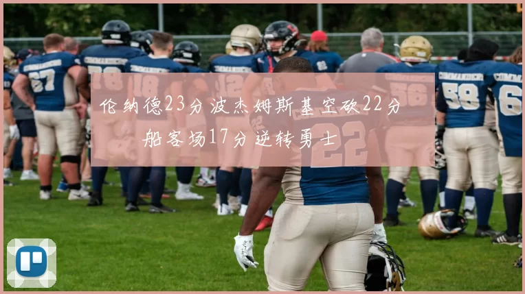 伦纳德23分波杰姆斯基空砍22分 快船客场17分逆转勇士