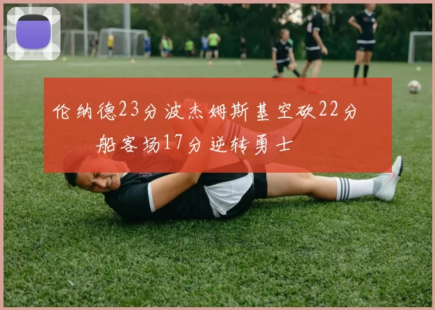 伦纳德23分波杰姆斯基空砍22分 快船客场17分逆转勇士