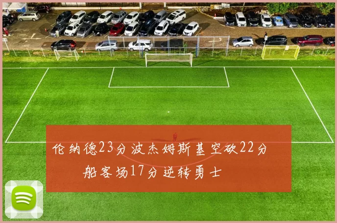 伦纳德23分波杰姆斯基空砍22分 快船客场17分逆转勇士